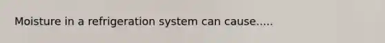Moisture in a refrigeration system can cause.....