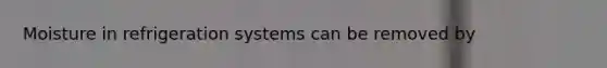 Moisture in refrigeration systems can be removed by