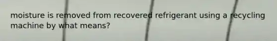 moisture is removed from recovered refrigerant using a recycling machine by what means?