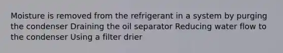 Moisture is removed from the refrigerant in a system by purging the condenser Draining the oil separator Reducing water flow to the condenser Using a filter drier