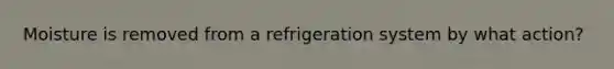 Moisture is removed from a refrigeration system by what action?