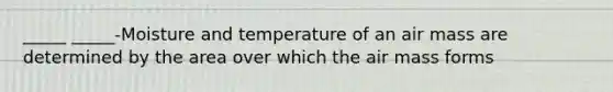 _____ _____-Moisture and temperature of an air mass are determined by the area over which the air mass forms