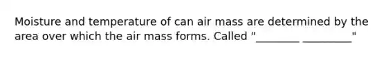 Moisture and temperature of can air mass are determined by the area over which the air mass forms. Called "________ _________"