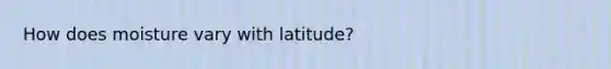 How does moisture vary with latitude?