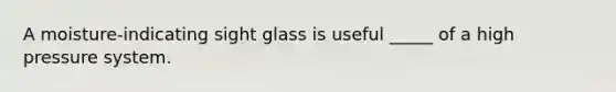 A moisture-indicating sight glass is useful _____ of a high pressure system.