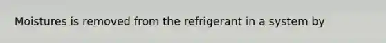 Moistures is removed from the refrigerant in a system by