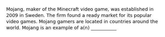 ​Mojang, maker of the Minecraft video​ game, was established in 2009 in Sweden. The firm found a ready market for its popular video games. Mojang gamers are located in countries around the world. Mojang is an example of​ a(n) ___________