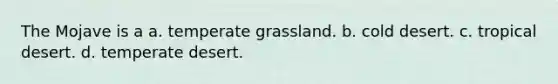 The Mojave is a a. temperate grassland. b. cold desert. c. tropical desert. d. temperate desert.