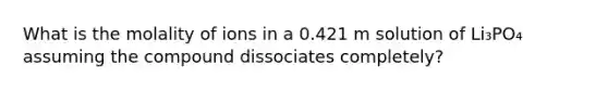 What is the molality of ions in a 0.421 m solution of Li₃PO₄ assuming the compound dissociates completely?