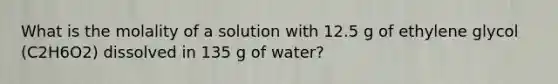 What is the molality of a solution with 12.5 g of ethylene glycol (C2H6O2) dissolved in 135 g of water?