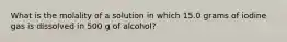 What is the molality of a solution in which 15.0 grams of iodine gas is dissolved in 500 g of alcohol?