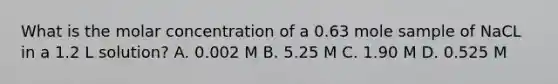 What is the molar concentration of a 0.63 mole sample of NaCL in a 1.2 L solution? A. 0.002 M B. 5.25 M C. 1.90 M D. 0.525 M