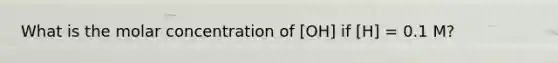 What is the molar concentration of [OH] if [H] = 0.1 M?