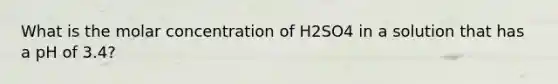 What is the molar concentration of H2SO4 in a solution that has a pH of 3.4?