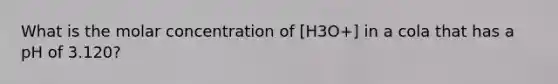 What is the molar concentration of ​[H3O+] in a cola that has a pH of 3.120?