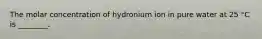 The molar concentration of hydronium ion in pure water at 25 °C is ________.