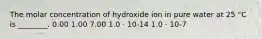 The molar concentration of hydroxide ion in pure water at 25 °C is ________. 0.00 1.00 7.00 1.0 ⋅ 10-14 1.0 ⋅ 10-7