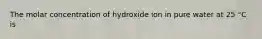 The molar concentration of hydroxide ion in pure water at 25 °C is