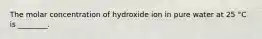 The molar concentration of hydroxide ion in pure water at 25 °C is ________.