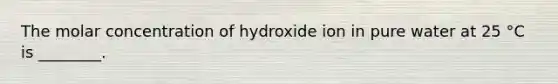 The molar concentration of hydroxide ion in pure water at 25 °C is ________.