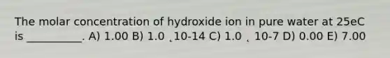 The molar concentration of hydroxide ion in pure water at 25eC is __________. A) 1.00 B) 1.0 ˛10-14 C) 1.0 ˛ 10-7 D) 0.00 E) 7.00