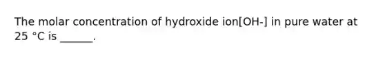 The molar concentration of hydroxide ion[OH-] in pure water at 25 °C is ______.