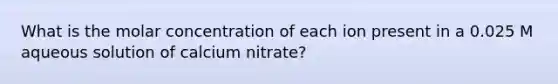 What is the molar concentration of each ion present in a 0.025 M aqueous solution of calcium nitrate?