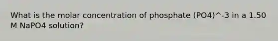 What is the molar concentration of phosphate (PO4)^-3 in a 1.50 M NaPO4 solution?