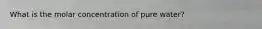 What is the molar concentration of pure water?