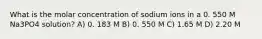 What is the molar concentration of sodium ions in a 0. 550 M Na3PO4 solution? A) 0. 183 M B) 0. 550 M C) 1.65 M D) 2.20 M