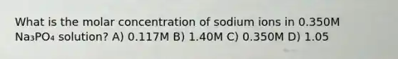 What is the molar concentration of sodium ions in 0.350M Na₃PO₄ solution? A) 0.117M B) 1.40M C) 0.350M D) 1.05