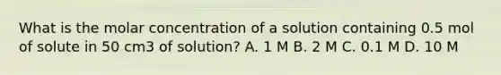 What is the molar concentration of a solution containing 0.5 mol of solute in 50 cm3 of solution? A. 1 M B. 2 M C. 0.1 M D. 10 M