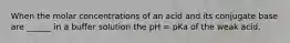 When the molar concentrations of an acid and its conjugate base are ______ in a buffer solution the pH = pKa of the weak acid.