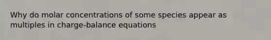 Why do molar concentrations of some species appear as multiples in charge-balance equations