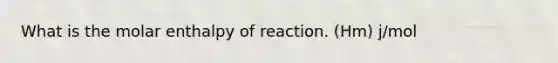 What is the molar enthalpy of reaction. (Hm) j/mol