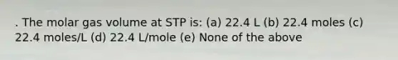 . The molar gas volume at STP is: (a) 22.4 L (b) 22.4 moles (c) 22.4 moles/L (d) 22.4 L/mole (e) None of the above