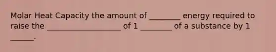 Molar Heat Capacity the amount of ________ energy required to raise the ___________________ of 1 ________ of a substance by 1 ______.