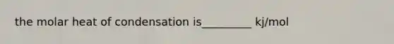 the molar heat of condensation is_________ kj/mol