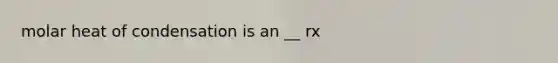 molar heat of condensation is an __ rx