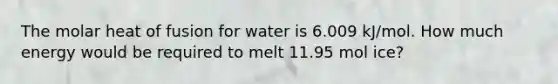 The molar heat of fusion for water is 6.009 kJ/mol. How much energy would be required to melt 11.95 mol ice?