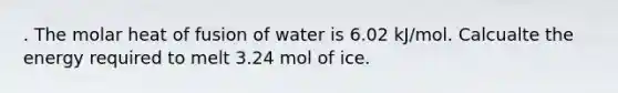 . The molar heat of fusion of water is 6.02 kJ/mol. Calcualte the energy required to melt 3.24 mol of ice.