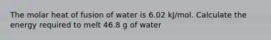 The molar heat of fusion of water is 6.02 kJ/mol. Calculate the energy required to melt 46.8 g of water