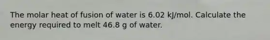 The molar heat of fusion of water is 6.02 kJ/mol. Calculate the energy required to melt 46.8 g of water.