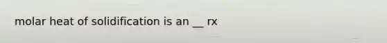 molar heat of solidification is an __ rx