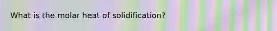 What is the molar heat of solidification?