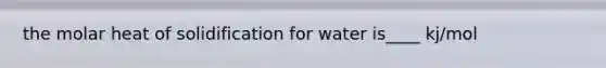 the molar heat of solidification for water is____ kj/mol