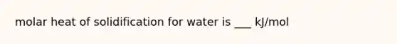 molar heat of solidification for water is ___ kJ/mol