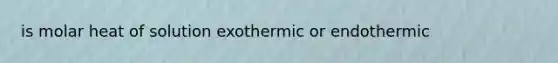 is molar heat of solution exothermic or endothermic