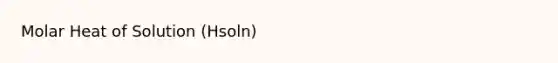 Molar Heat of Solution (Hsoln)