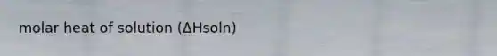 molar heat of solution (ΔHsoln)